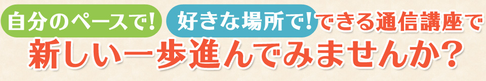 自分のペースで! 好きな場所で! できる通信講座で新しい一歩進んでみませんか?