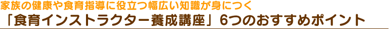 家族の健康や食育指導に役立つ幅広い知識が身につく「食育インストラクター養成講座」6つのおすすめポイント