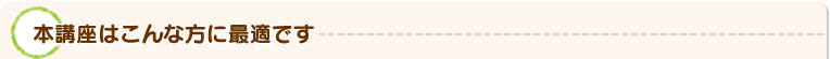 本講座はこんな方に最適です