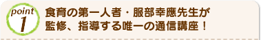 Point1 食育の第一人者・服部幸應先生が監修、指導する唯一の通信講座