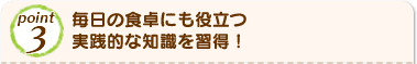 Point3 毎日の食卓にも役立つ実践的な知識を習得