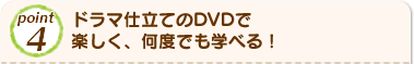 Point4 ドラマ仕立てのDVDで楽しく、何度でも学べる