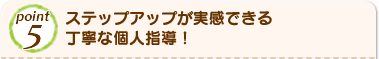 Point5 ステップアップが実感できる丁寧な個人指導