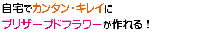 自宅でカンタン・キレイにプリザーブドフラワーが作れる！