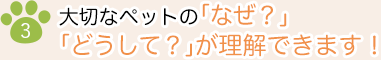 3）大切なペットの「なぜ？」「どうして？」が理解できます！