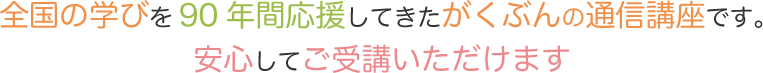 全国の学びを90年間応援してきたがくぶんの通信講座です。安心してご受講いただけます