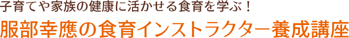 子育てや家族の健康に活かせる食育を学ぶ！服部幸應の食育インストラクター養成講座