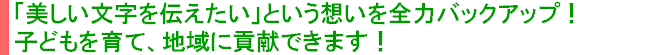 美しい文字を伝えたいという想いを全力バックアップ!子どもを育て、地域に貢献できます!