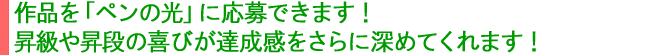 作品を「ペンの光」に応募できます！昇級や昇段の喜びが達成感をさらに深めてくれます！