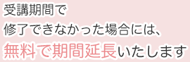 受講期間で修了できなかった場合には、無料で期間延長いたします