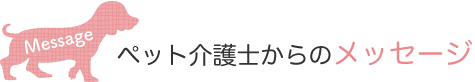 ペット介護士からのメッセージ