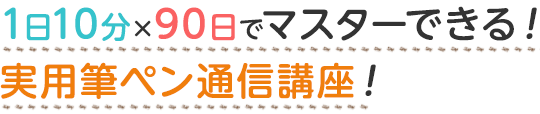 1日10分×90日でマスターできる！実用筆ペン通信講座！