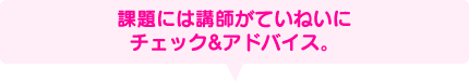 課題には講師がていねいに チェック&アドバイス。