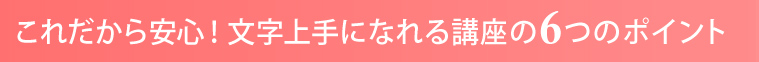 これだから安心！文字上手になれる講座の８つのポイント！