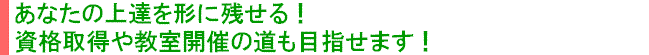 あなたの上達を形に残せる！資格取得や教室開催の道も目指せます！