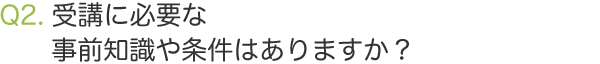 Q2.受講に必要な事前知識や条件はありますか？