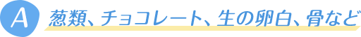 葱類、チョコレート、生の卵白、骨など