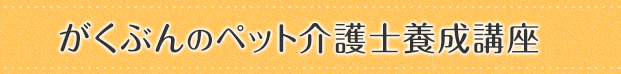 がくぶんのペット介護士養成講座