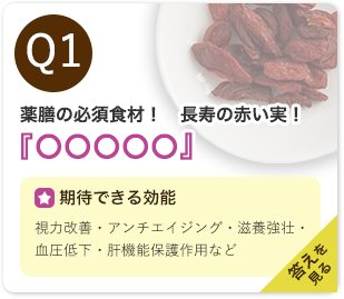 Q1：薬膳の必須食材！長寿の赤い実！『〇〇〇〇○』　期待できる効能：視力改善・アンチエイジング・滋養強壮・血圧低下・肝機能保護作用など　答えを見る
