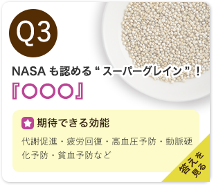 Q3：NASAも認める“スーパーグレイン”！『○○○』　期待できる効能：代謝促進・疲労回復・高血圧予防・動脈硬化予防・貧血予防など　答えを見る