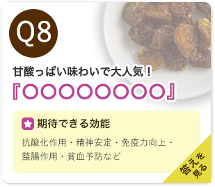 Q8：甘酸っぱい味わいで大人気！『○○○○○○○○』　期待できる効能：抗酸化作用・精神安定・免疫力向上・調整作用・貧血予防など　答えを見る