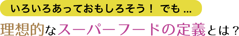 いろいろあっておもしろそう！でも…　理想的なスーパーフードの定義とは？
