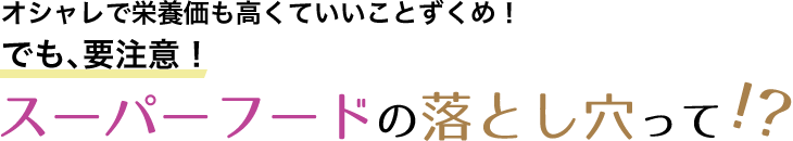 オシャレで栄養価も高くていいことずくめ！でも、要注意！スーパーフードの落とし穴って！？