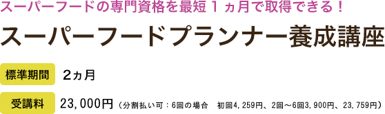 スーパーフードの専門資格を最短1ヵ月で取得できる！スーパーフードプランナー養成講座　受講期間：2ヵ月　受講料：19,500（総額制・税込