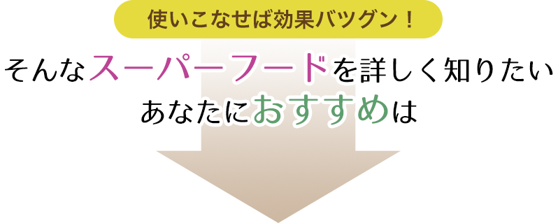 使いこなせば効果バツグン！そんなスーパーフードを詳しく知りたいあなたにおすすめは