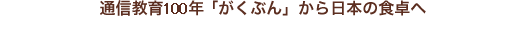通信教育90年「がくぶん」から日本の食卓へ　がくぶんがお届けしたいのは「食の大切さ」です。