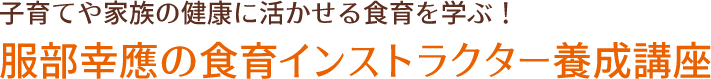 子育てや家族の健康に活かせる食育を学ぶ!服部幸應の食育インストラクター養成講座
