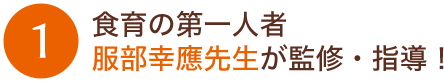 1:食育の第一人者服部幸應先生が監修・指導!